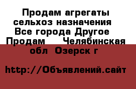 Продам агрегаты сельхоз назначения - Все города Другое » Продам   . Челябинская обл.,Озерск г.
